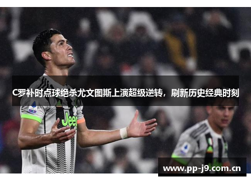 C罗补时点球绝杀尤文图斯上演超级逆转,刷新历史经典时刻 C罗补时点球绝杀尤文图斯上演超级逆转,刷新历史经典时刻