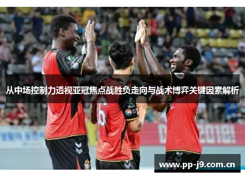 从中场控制力透视亚冠焦点战胜负走向与战术博弈关键因素解析