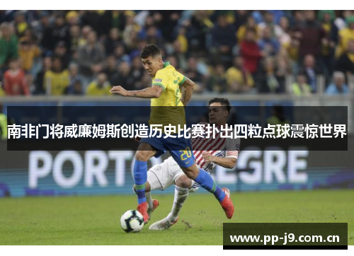 南非门将威廉姆斯创造历史比赛扑出四粒点球震惊世界 南非门将威廉姆斯创造历史比赛扑出四粒点球震惊世界