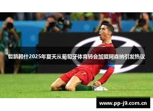 哲凯赖什2025年夏天从葡萄牙体育转会加盟阿森纳引发热议 哲凯赖什2025年夏天从葡萄牙体育转会加盟阿森纳引发热议
