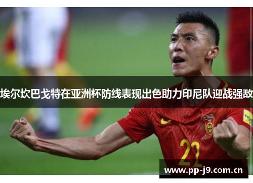 埃尔坎巴戈特在亚洲杯防线表现出色助力印尼队迎战强敌
